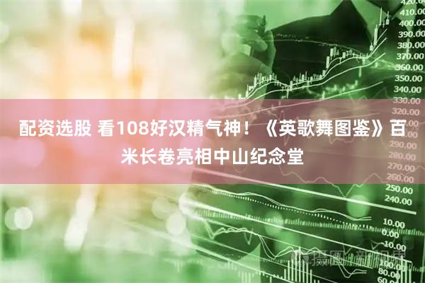 配资选股 看108好汉精气神！《英歌舞图鉴》百米长卷亮相中山纪念堂