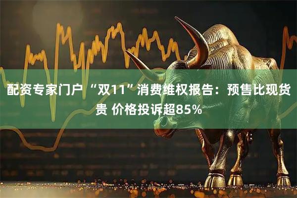 配资专家门户 “双11”消费维权报告：预售比现货贵 价格投诉超85%