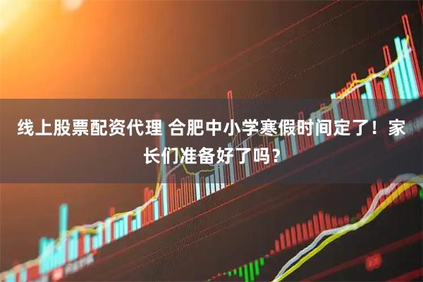 线上股票配资代理 合肥中小学寒假时间定了！家长们准备好了吗？