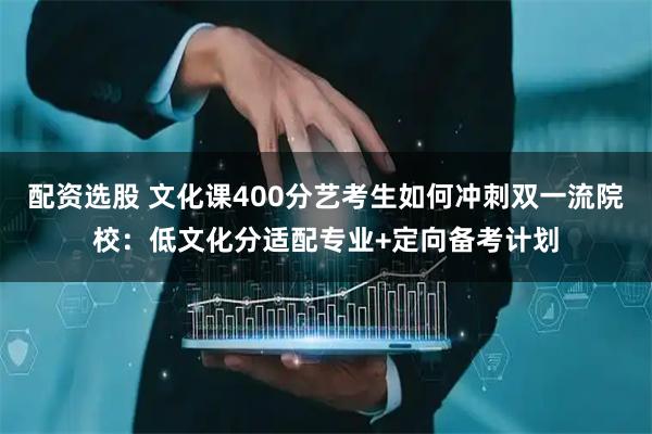 配资选股 文化课400分艺考生如何冲刺双一流院校：低文化分适配专业+定向备考计划