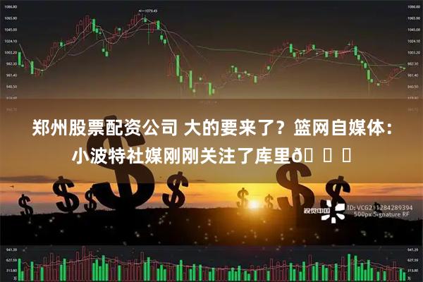 郑州股票配资公司 大的要来了？篮网自媒体：小波特社媒刚刚关注了库里👀