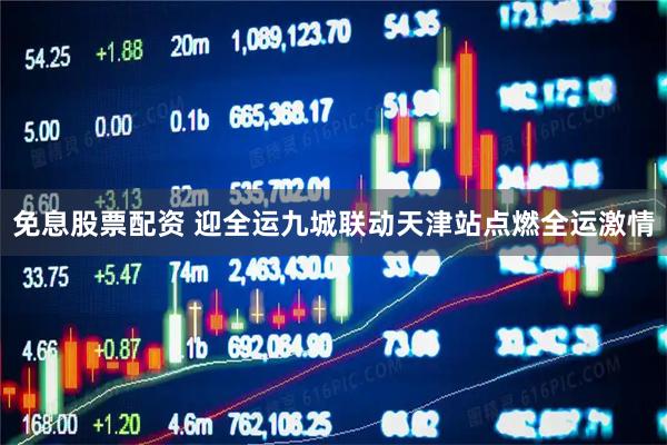 免息股票配资 迎全运九城联动天津站点燃全运激情