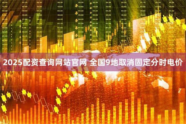 2025配资查询网站官网 全国9地取消固定分时电价