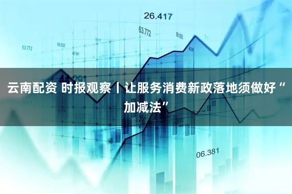 云南配资 时报观察丨让服务消费新政落地须做好“加减法”