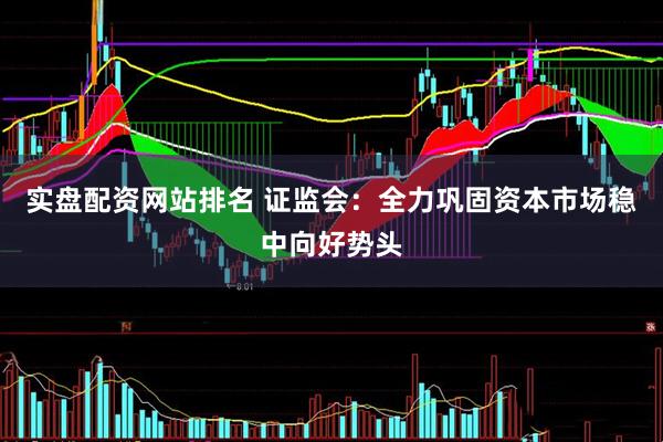 实盘配资网站排名 证监会：全力巩固资本市场稳中向好势头