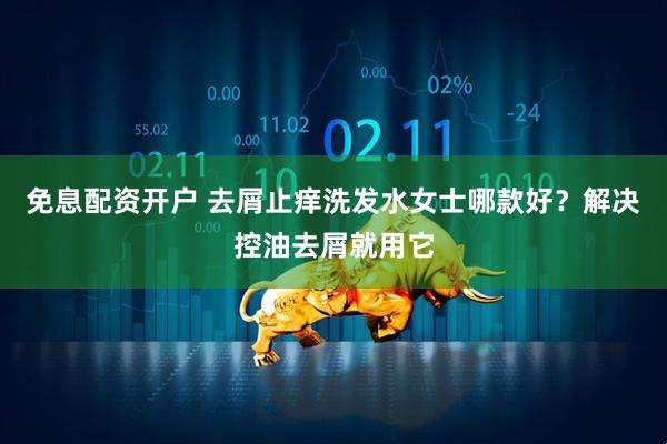 免息配资开户 去屑止痒洗发水女士哪款好？解决控油去屑就用它