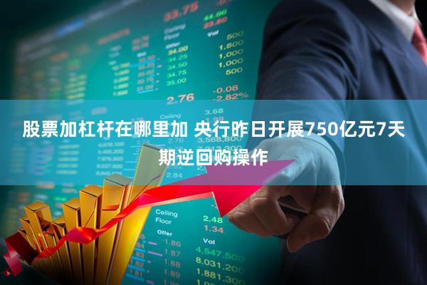 股票加杠杆在哪里加 央行昨日开展750亿元7天期逆回购操作