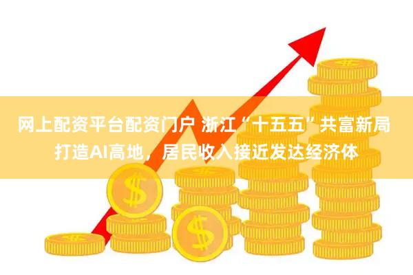 网上配资平台配资门户 浙江“十五五”共富新局 打造AI高地，居民收入接近发达经济体