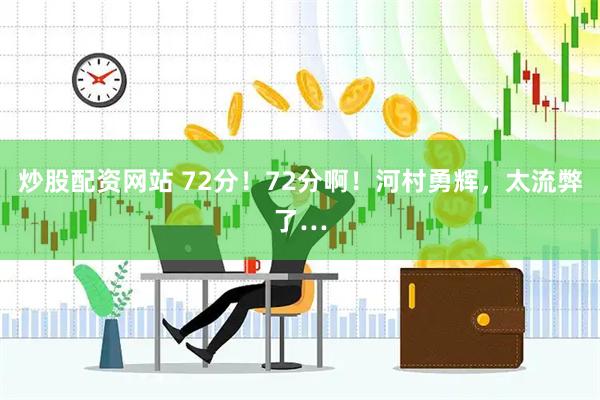 炒股配资网站 72分！72分啊！河村勇辉，太流弊了…