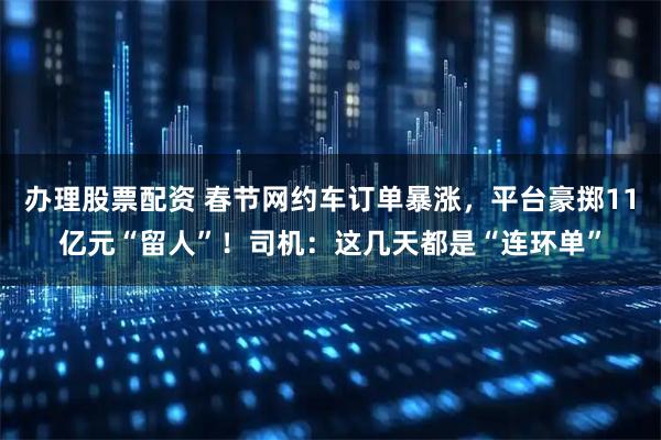 办理股票配资 春节网约车订单暴涨，平台豪掷11亿元“留人”！司机：这几天都是“连环单”