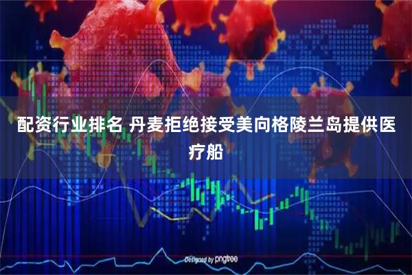 配资行业排名 丹麦拒绝接受美向格陵兰岛提供医疗船