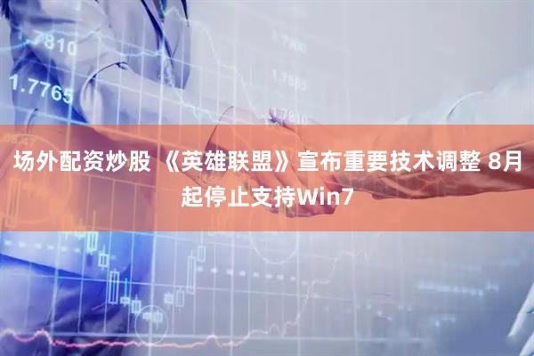 场外配资炒股 《英雄联盟》宣布重要技术调整 8月起停止支持Win7