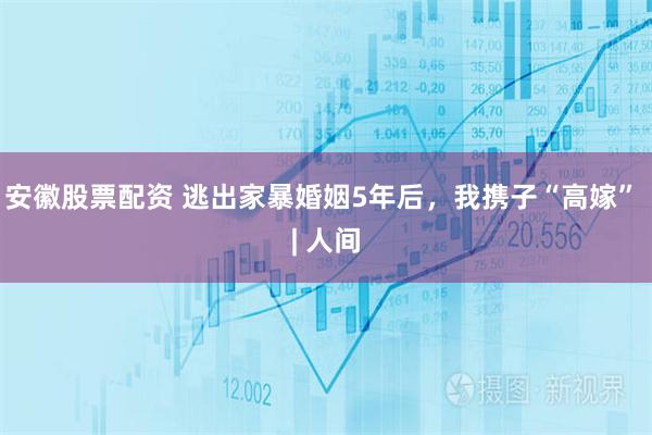 安徽股票配资 逃出家暴婚姻5年后，我携子“高嫁” | 人间