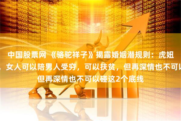 中国股票网 《骆驼祥子》揭露婚姻潜规则：虎妞临终时才醒悟，女人可以陪男人受穷，可以扶贫，但再深情也不可以碰这2个底线