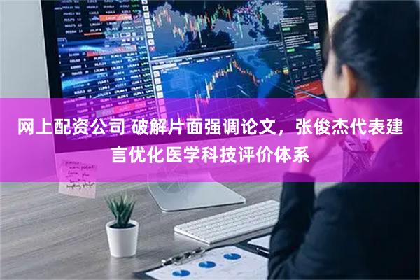 网上配资公司 破解片面强调论文，张俊杰代表建言优化医学科技评价体系