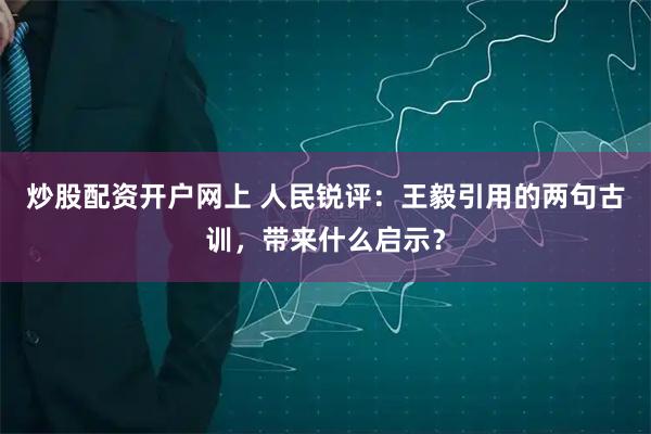 炒股配资开户网上 人民锐评：王毅引用的两句古训，带来什么启示？