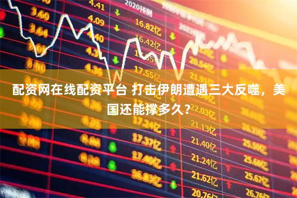 配资网在线配资平台 打击伊朗遭遇三大反噬，美国还能撑多久？