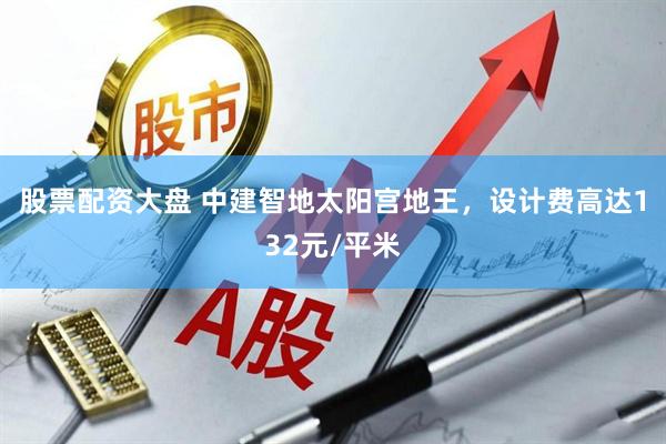 股票配资大盘 中建智地太阳宫地王，设计费高达132元/平米