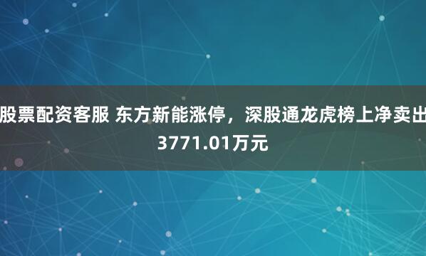 股票配资客服 东方新能涨停，深股通龙虎榜上净卖出3771.01万元