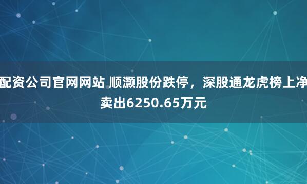 配资公司官网网站 顺灏股份跌停，深股通龙虎榜上净卖出6250.65万元