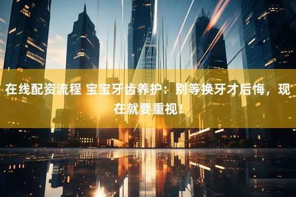 在线配资流程 宝宝牙齿养护：别等换牙才后悔，现在就要重视！