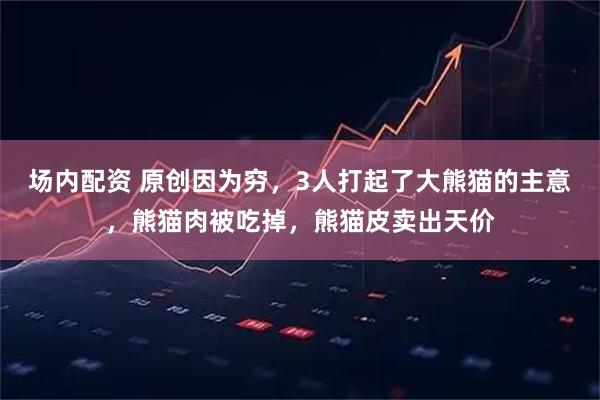 场内配资 原创因为穷，3人打起了大熊猫的主意，熊猫肉被吃掉，熊猫皮卖出天价