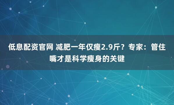 低息配资官网 减肥一年仅瘦2.9斤？专家：管住嘴才是科学瘦身的关键