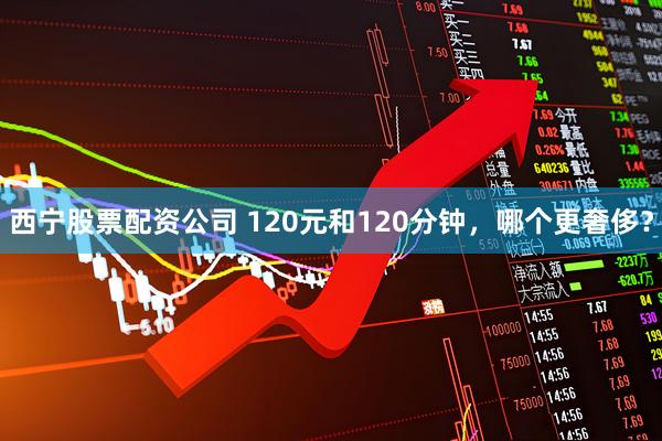 西宁股票配资公司 120元和120分钟，哪个更奢侈？