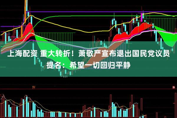 上海配资 重大转折！萧敬严宣布退出国民党议员提名：希望一切回归平静