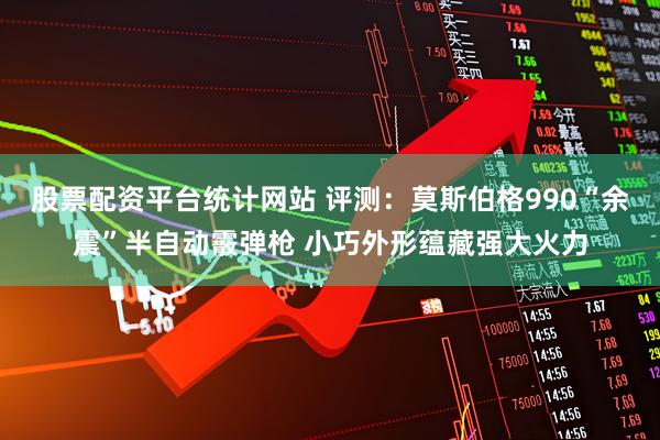 股票配资平台统计网站 评测：莫斯伯格990“余震”半自动霰弹枪 小巧外形蕴藏强大火力