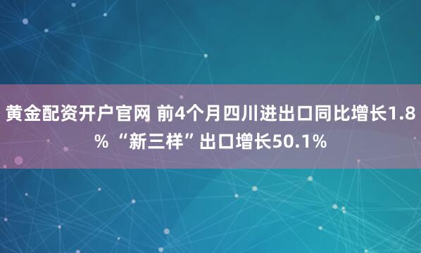黄金配资开户官网 前4个月四川进出口同比增长1.8% “新三样”出口增长50.1%