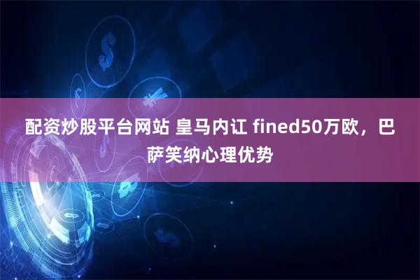 配资炒股平台网站 皇马内讧 fined50万欧，巴萨笑纳心理优势