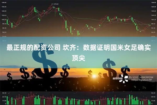 最正规的配资公司 坎齐：数据证明国米女足确实顶尖